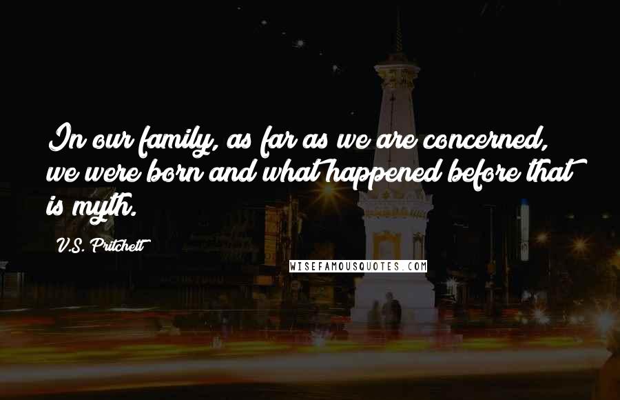 V.S. Pritchett Quotes: In our family, as far as we are concerned, we were born and what happened before that is myth.