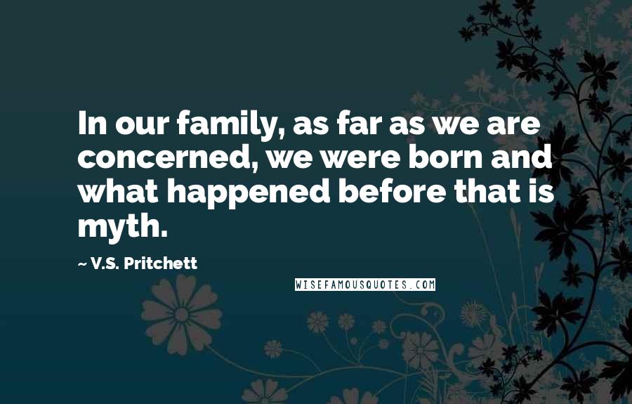 V.S. Pritchett Quotes: In our family, as far as we are concerned, we were born and what happened before that is myth.