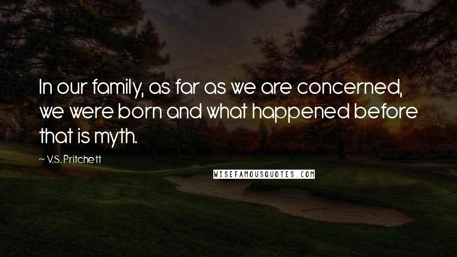 V.S. Pritchett Quotes: In our family, as far as we are concerned, we were born and what happened before that is myth.