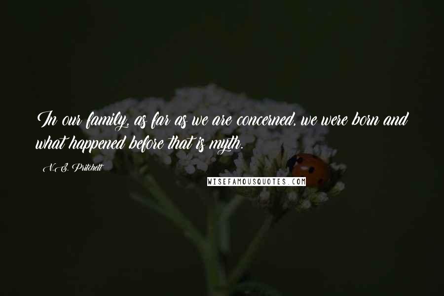 V.S. Pritchett Quotes: In our family, as far as we are concerned, we were born and what happened before that is myth.