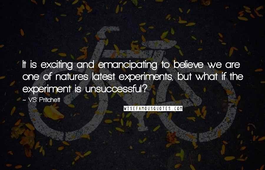 V.S. Pritchett Quotes: It is exciting and emancipating to believe we are one of nature's latest experiments, but what if the experiment is unsuccessful?