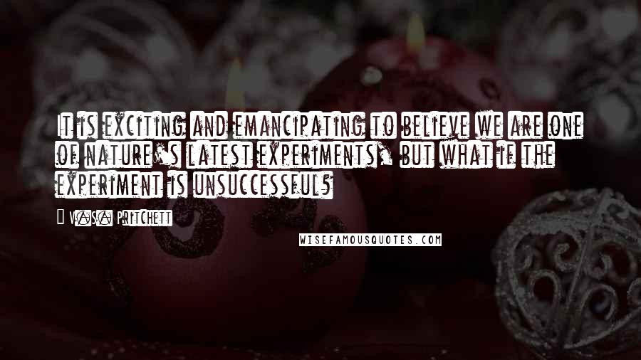 V.S. Pritchett Quotes: It is exciting and emancipating to believe we are one of nature's latest experiments, but what if the experiment is unsuccessful?