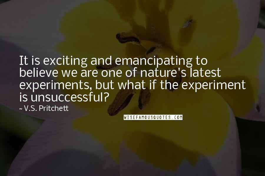 V.S. Pritchett Quotes: It is exciting and emancipating to believe we are one of nature's latest experiments, but what if the experiment is unsuccessful?