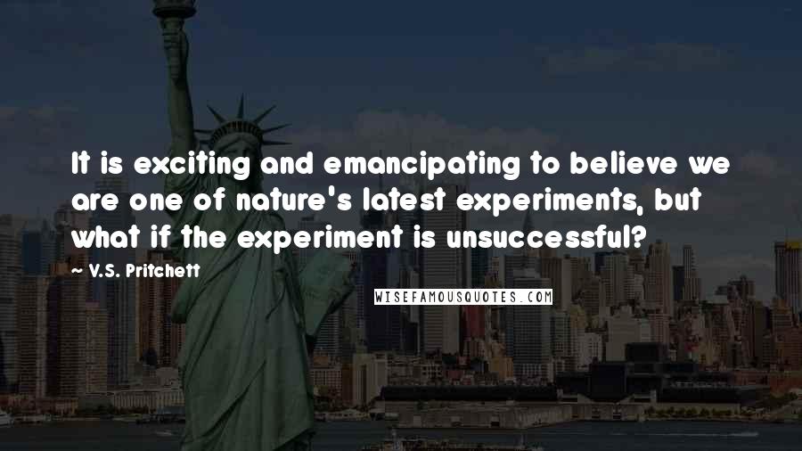 V.S. Pritchett Quotes: It is exciting and emancipating to believe we are one of nature's latest experiments, but what if the experiment is unsuccessful?