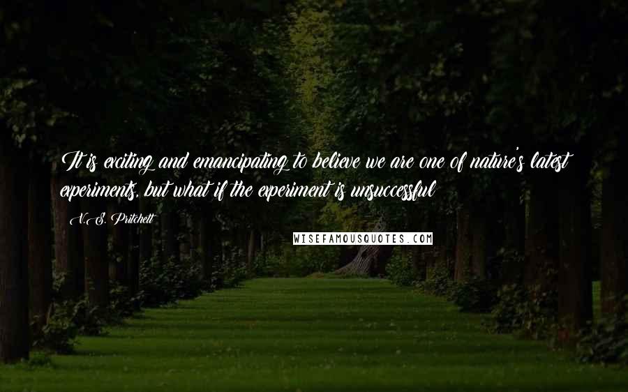 V.S. Pritchett Quotes: It is exciting and emancipating to believe we are one of nature's latest experiments, but what if the experiment is unsuccessful?