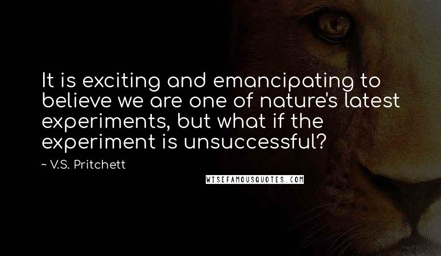 V.S. Pritchett Quotes: It is exciting and emancipating to believe we are one of nature's latest experiments, but what if the experiment is unsuccessful?