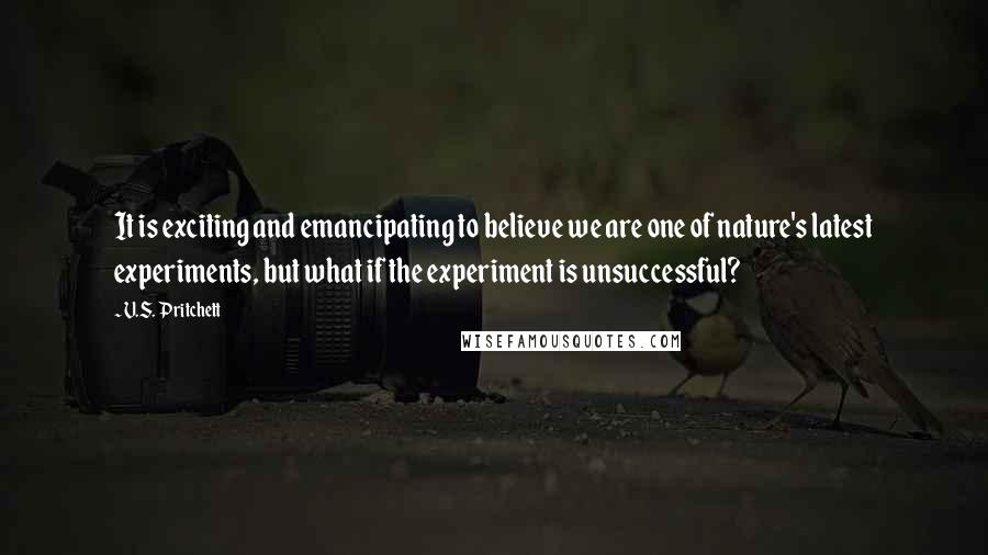 V.S. Pritchett Quotes: It is exciting and emancipating to believe we are one of nature's latest experiments, but what if the experiment is unsuccessful?