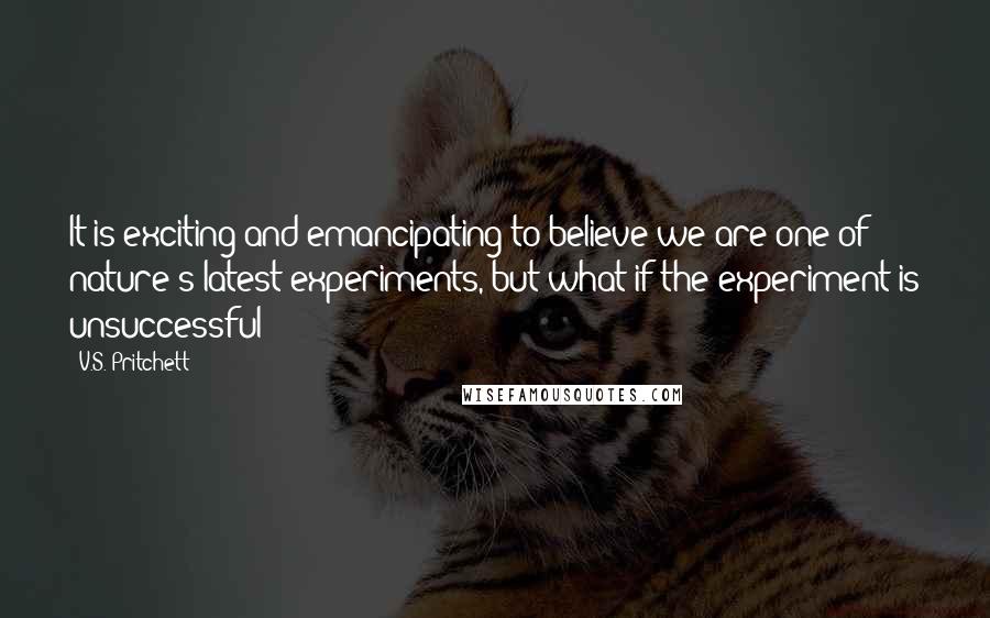 V.S. Pritchett Quotes: It is exciting and emancipating to believe we are one of nature's latest experiments, but what if the experiment is unsuccessful?