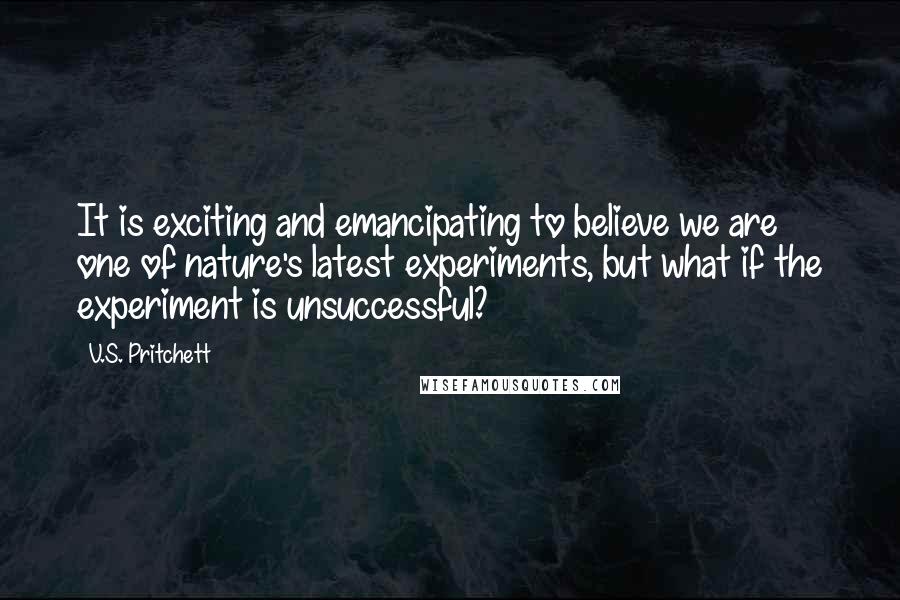 V.S. Pritchett Quotes: It is exciting and emancipating to believe we are one of nature's latest experiments, but what if the experiment is unsuccessful?