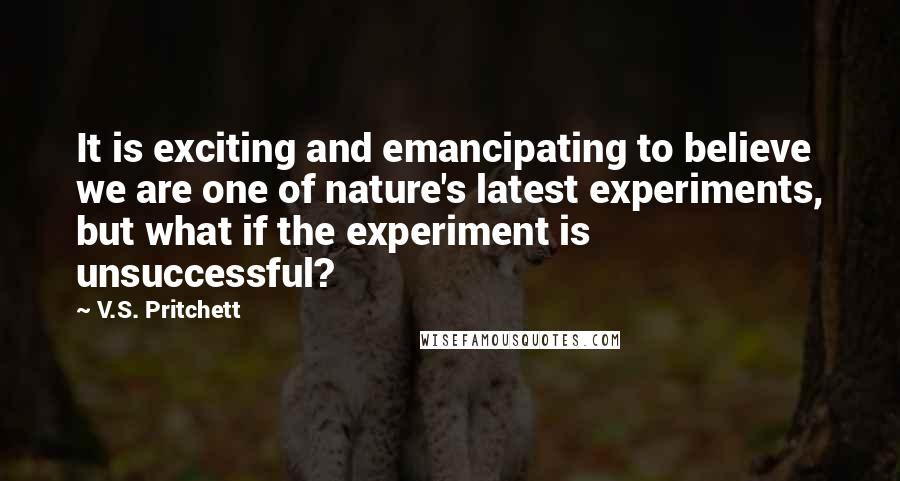 V.S. Pritchett Quotes: It is exciting and emancipating to believe we are one of nature's latest experiments, but what if the experiment is unsuccessful?