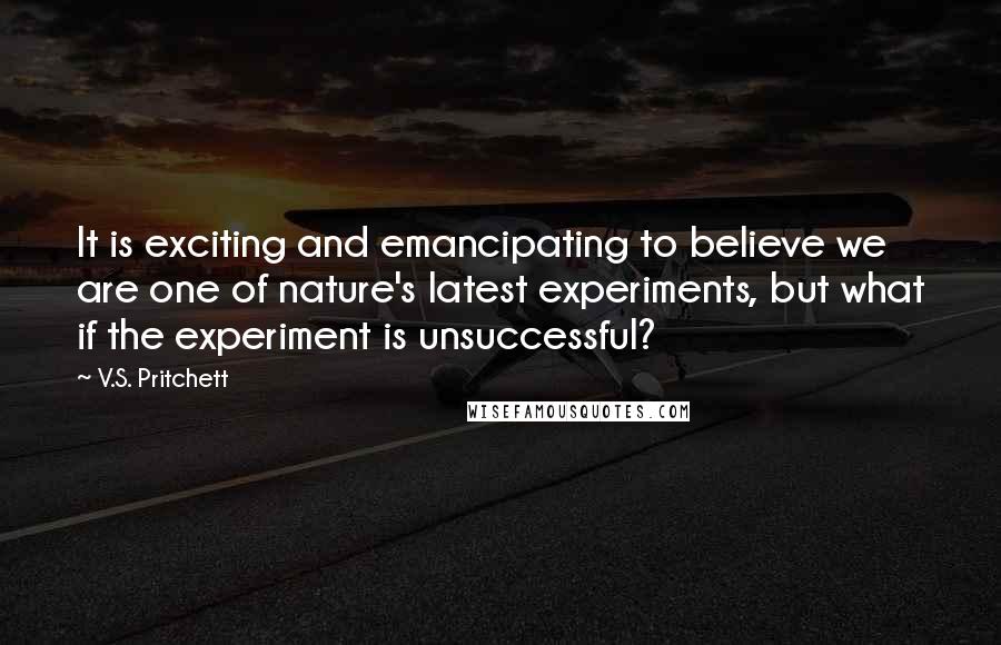 V.S. Pritchett Quotes: It is exciting and emancipating to believe we are one of nature's latest experiments, but what if the experiment is unsuccessful?