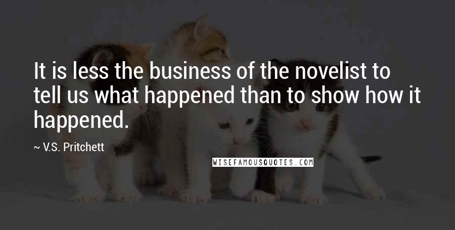 V.S. Pritchett Quotes: It is less the business of the novelist to tell us what happened than to show how it happened.