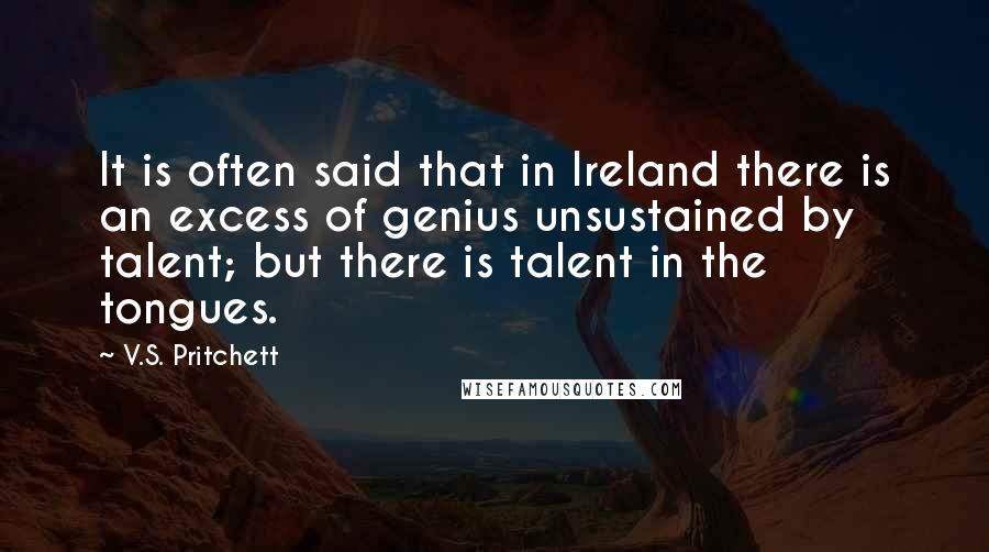 V.S. Pritchett Quotes: It is often said that in Ireland there is an excess of genius unsustained by talent; but there is talent in the tongues.
