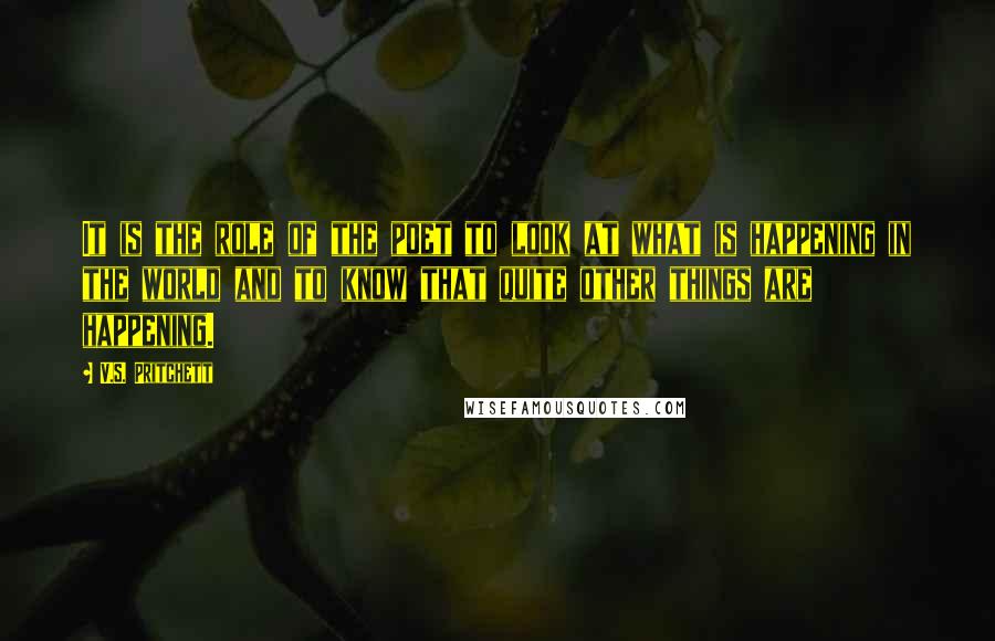 V.S. Pritchett Quotes: It is the role of the poet to look at what is happening in the world and to know that quite other things are happening.