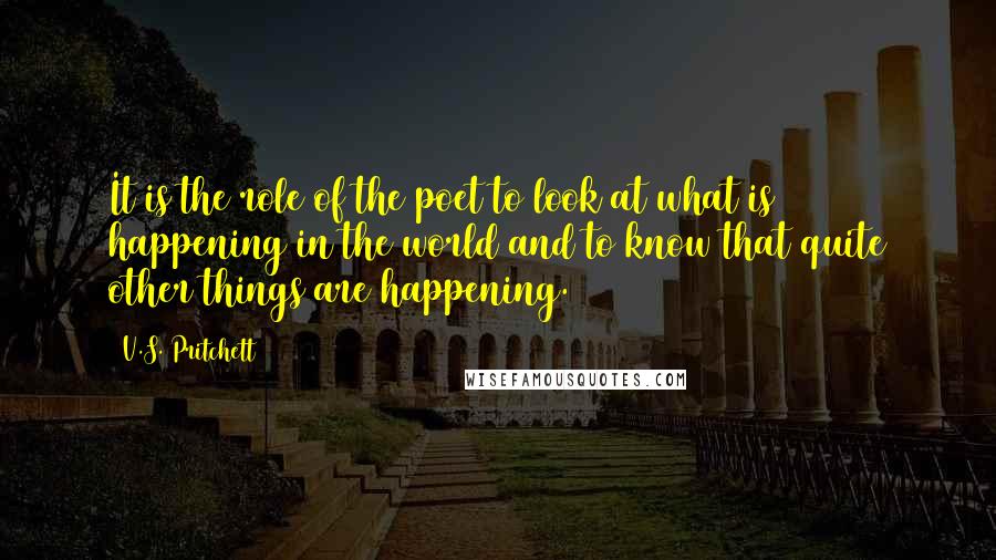 V.S. Pritchett Quotes: It is the role of the poet to look at what is happening in the world and to know that quite other things are happening.