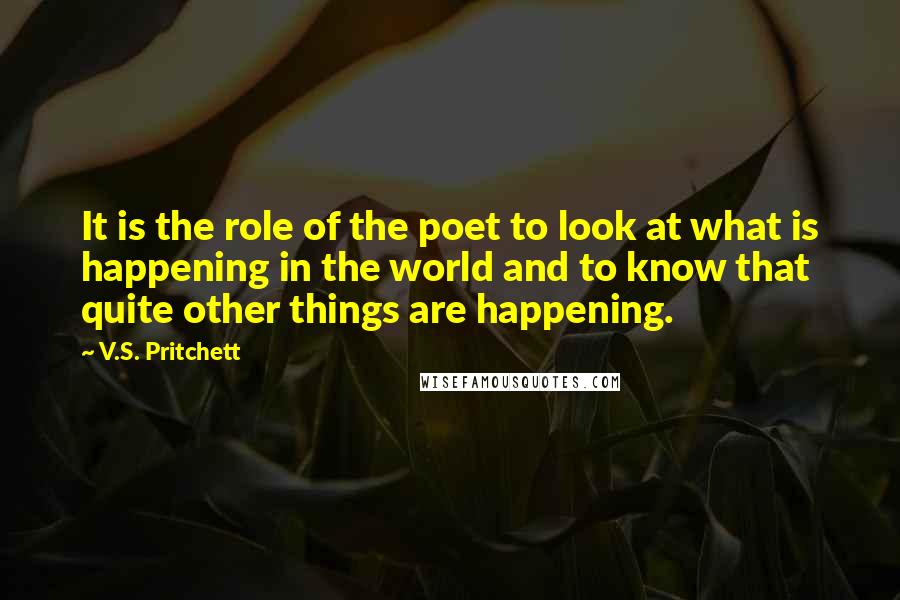 V.S. Pritchett Quotes: It is the role of the poet to look at what is happening in the world and to know that quite other things are happening.