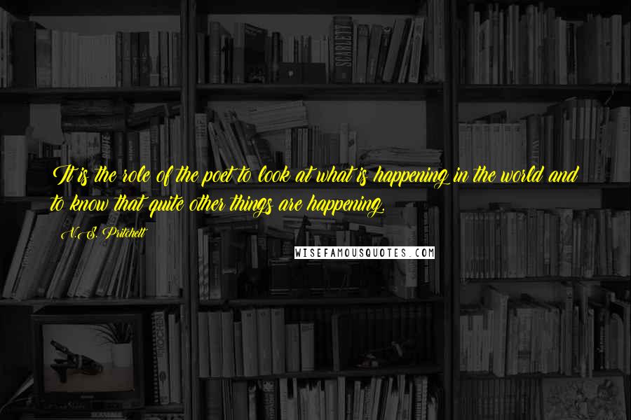 V.S. Pritchett Quotes: It is the role of the poet to look at what is happening in the world and to know that quite other things are happening.