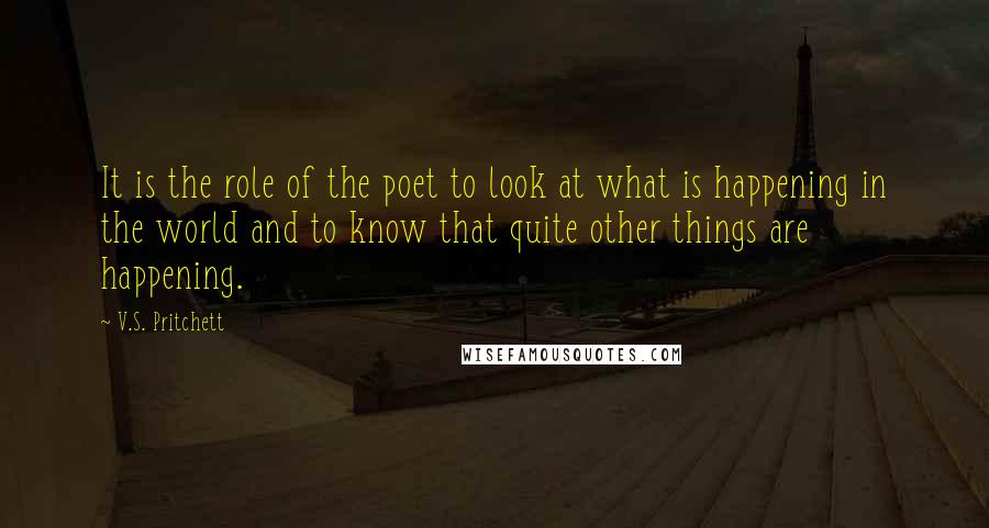 V.S. Pritchett Quotes: It is the role of the poet to look at what is happening in the world and to know that quite other things are happening.