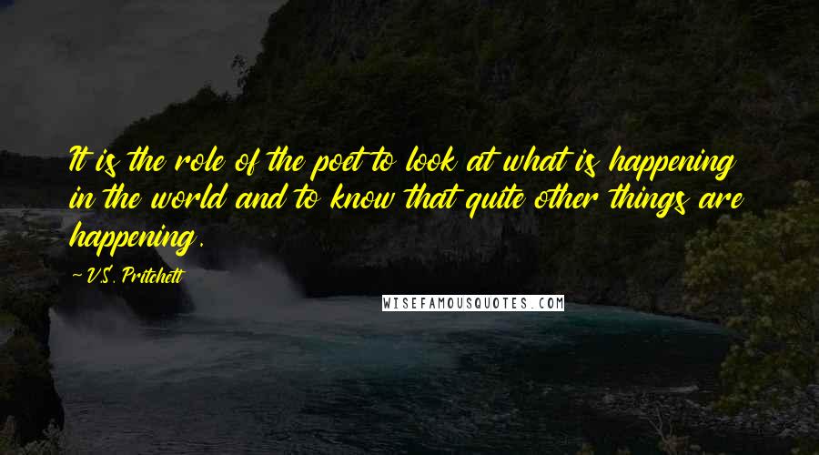 V.S. Pritchett Quotes: It is the role of the poet to look at what is happening in the world and to know that quite other things are happening.