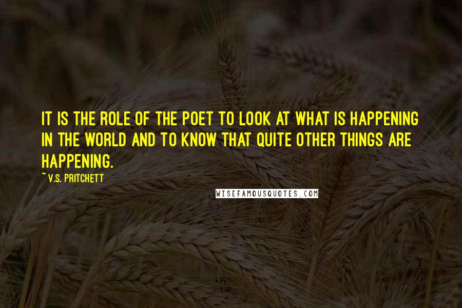 V.S. Pritchett Quotes: It is the role of the poet to look at what is happening in the world and to know that quite other things are happening.