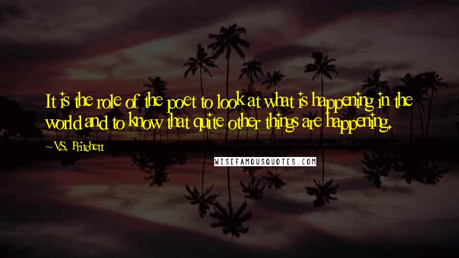 V.S. Pritchett Quotes: It is the role of the poet to look at what is happening in the world and to know that quite other things are happening.