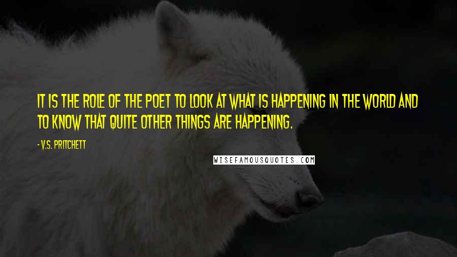 V.S. Pritchett Quotes: It is the role of the poet to look at what is happening in the world and to know that quite other things are happening.