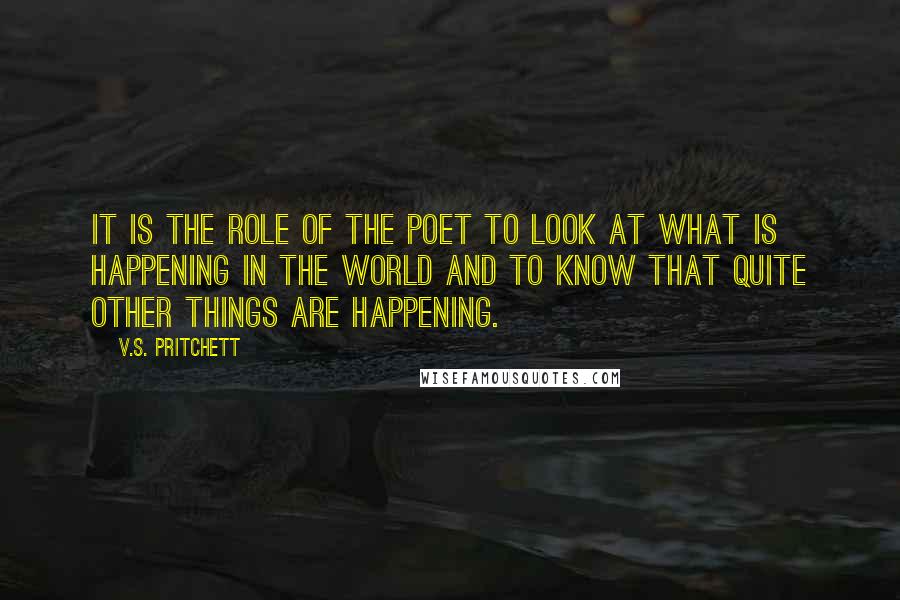 V.S. Pritchett Quotes: It is the role of the poet to look at what is happening in the world and to know that quite other things are happening.