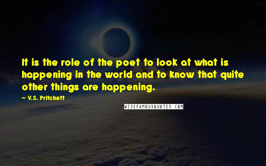 V.S. Pritchett Quotes: It is the role of the poet to look at what is happening in the world and to know that quite other things are happening.