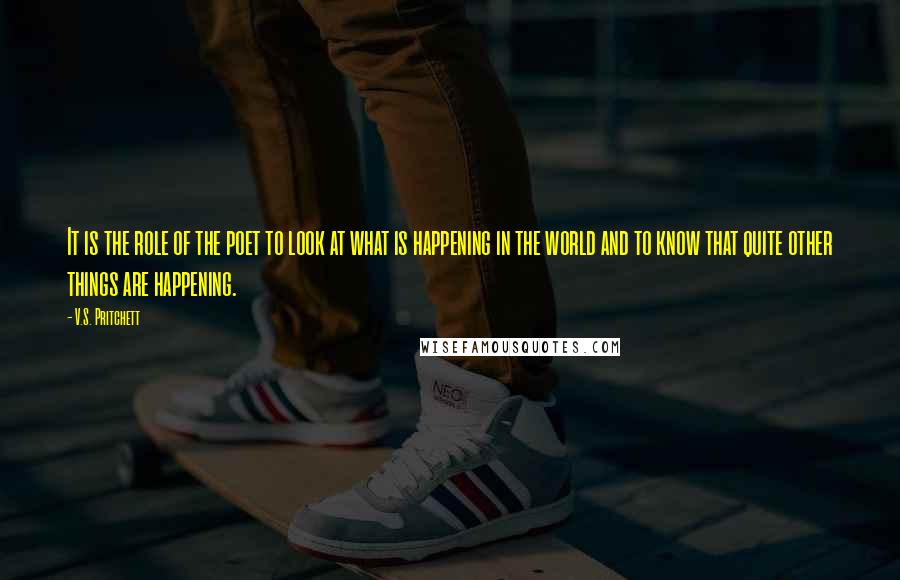 V.S. Pritchett Quotes: It is the role of the poet to look at what is happening in the world and to know that quite other things are happening.