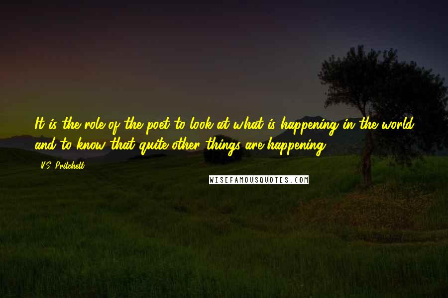 V.S. Pritchett Quotes: It is the role of the poet to look at what is happening in the world and to know that quite other things are happening.