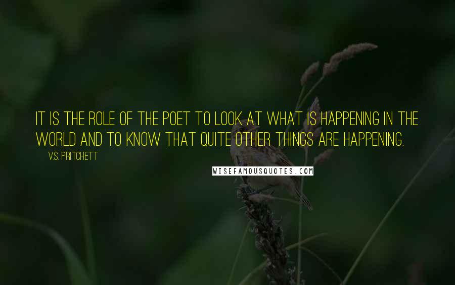 V.S. Pritchett Quotes: It is the role of the poet to look at what is happening in the world and to know that quite other things are happening.