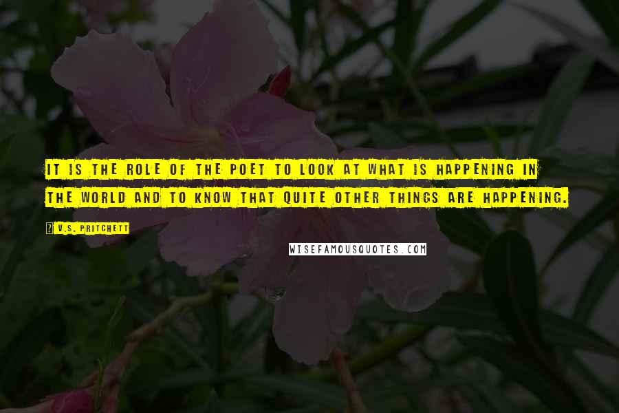 V.S. Pritchett Quotes: It is the role of the poet to look at what is happening in the world and to know that quite other things are happening.