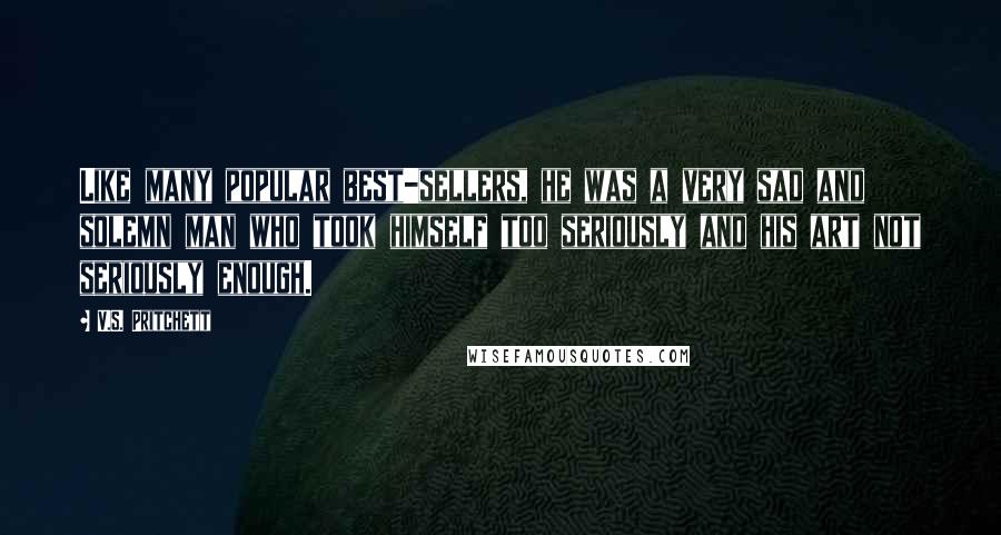 V.S. Pritchett Quotes: Like many popular best-sellers, he was a very sad and solemn man who took himself too seriously and his art not seriously enough.