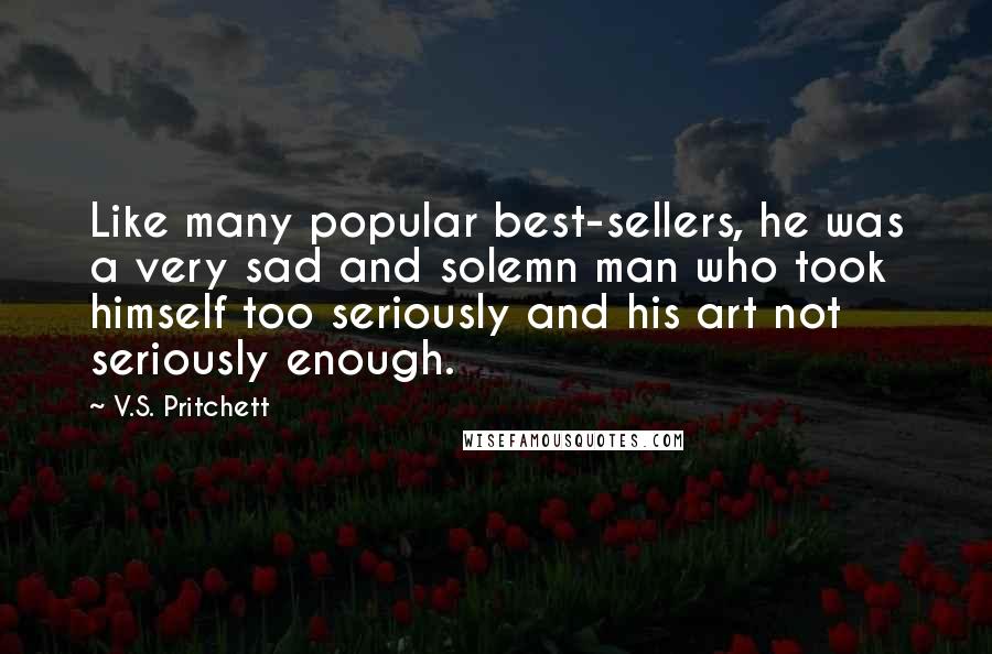 V.S. Pritchett Quotes: Like many popular best-sellers, he was a very sad and solemn man who took himself too seriously and his art not seriously enough.