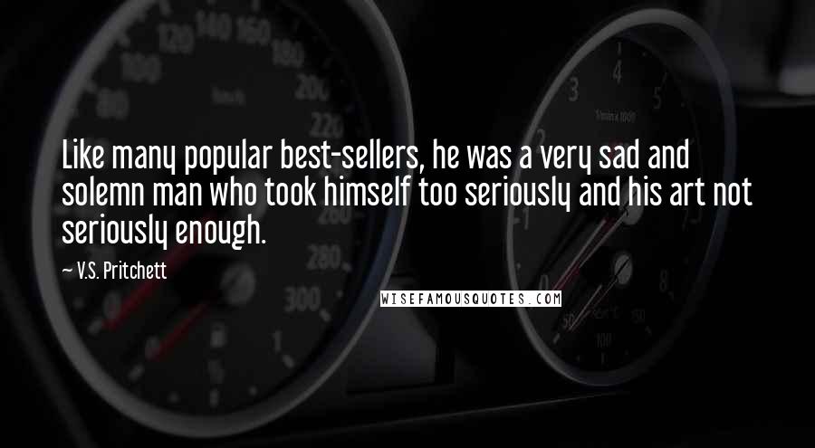 V.S. Pritchett Quotes: Like many popular best-sellers, he was a very sad and solemn man who took himself too seriously and his art not seriously enough.