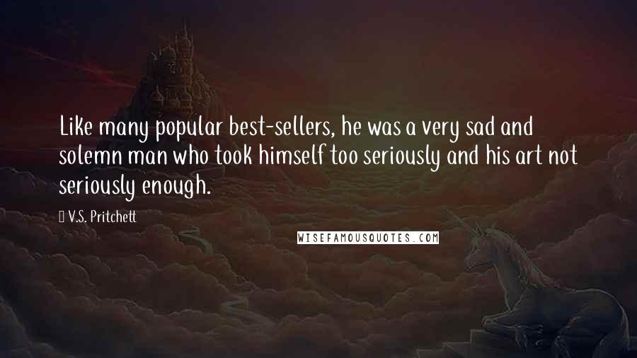 V.S. Pritchett Quotes: Like many popular best-sellers, he was a very sad and solemn man who took himself too seriously and his art not seriously enough.