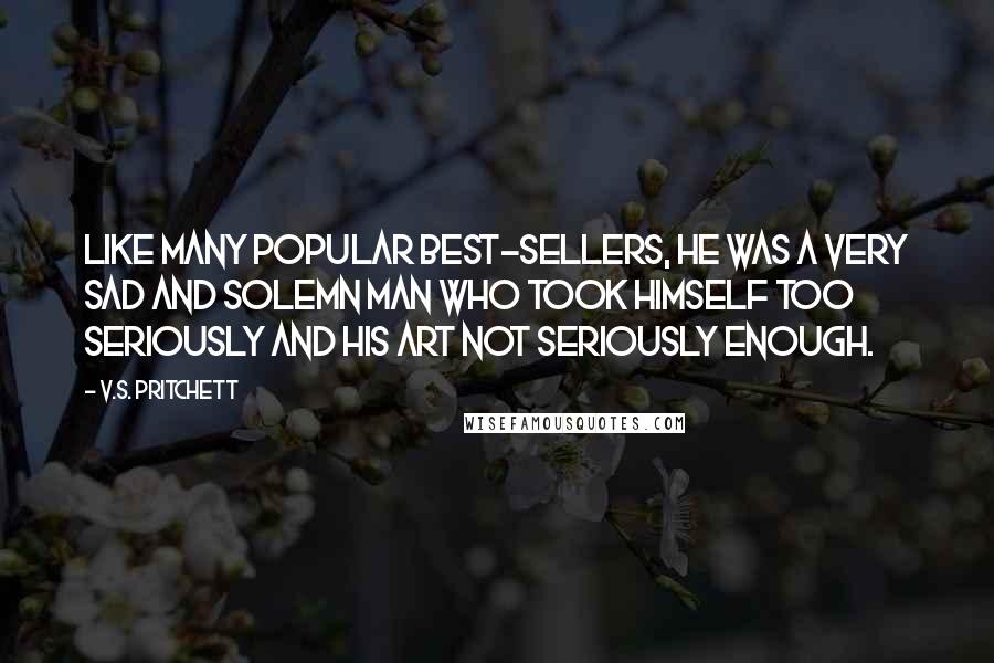 V.S. Pritchett Quotes: Like many popular best-sellers, he was a very sad and solemn man who took himself too seriously and his art not seriously enough.