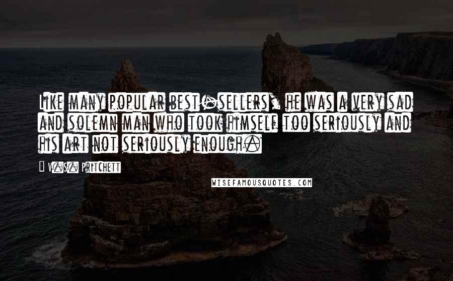 V.S. Pritchett Quotes: Like many popular best-sellers, he was a very sad and solemn man who took himself too seriously and his art not seriously enough.