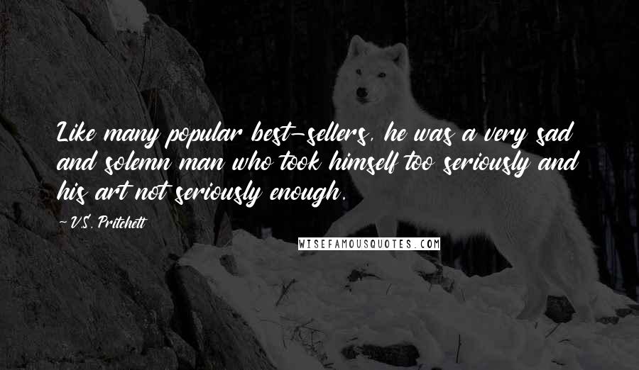 V.S. Pritchett Quotes: Like many popular best-sellers, he was a very sad and solemn man who took himself too seriously and his art not seriously enough.