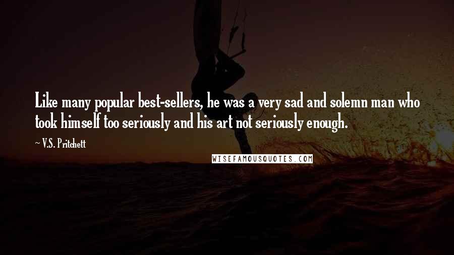 V.S. Pritchett Quotes: Like many popular best-sellers, he was a very sad and solemn man who took himself too seriously and his art not seriously enough.