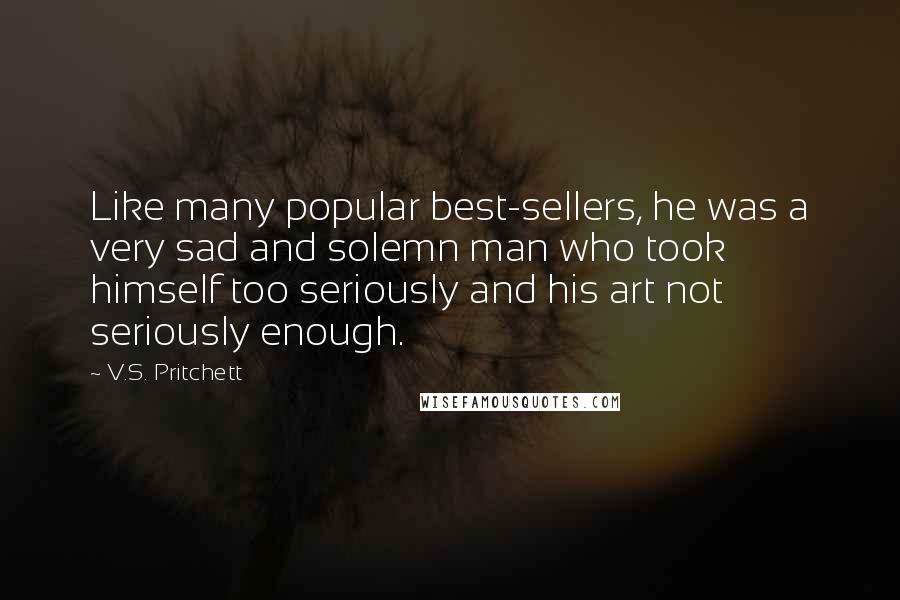 V.S. Pritchett Quotes: Like many popular best-sellers, he was a very sad and solemn man who took himself too seriously and his art not seriously enough.