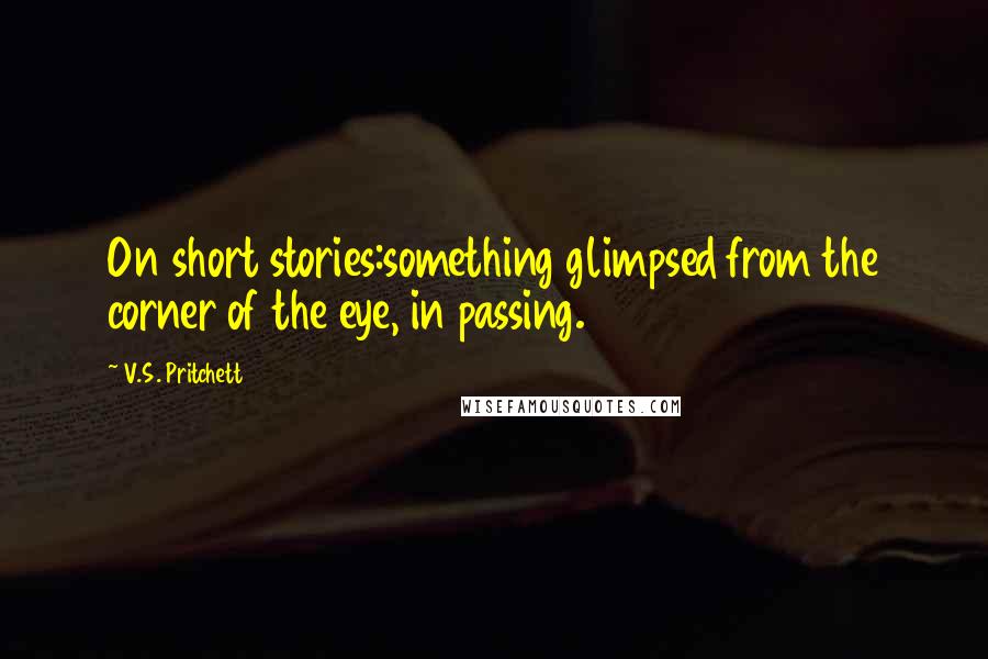 V.S. Pritchett Quotes: On short stories:something glimpsed from the corner of the eye, in passing.