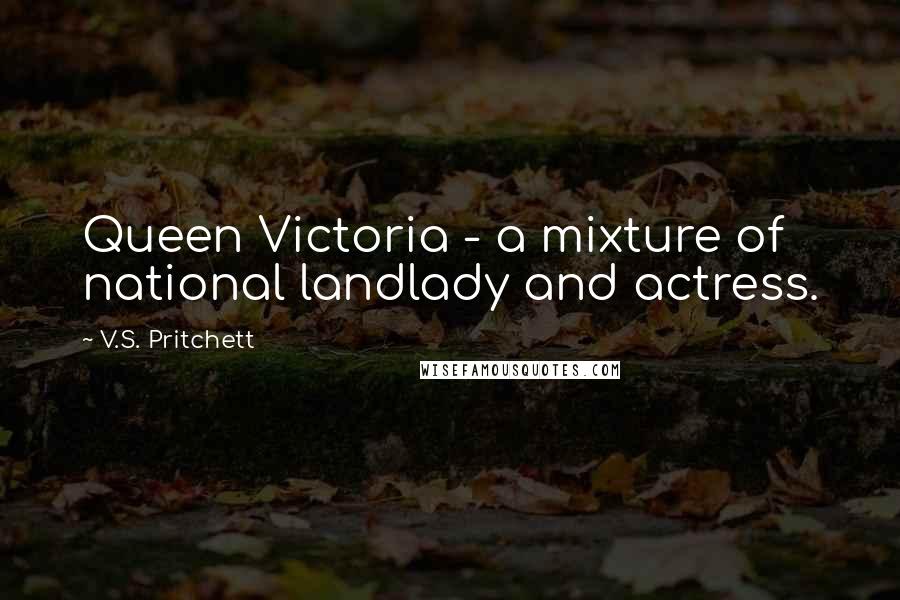 V.S. Pritchett Quotes: Queen Victoria - a mixture of national landlady and actress.