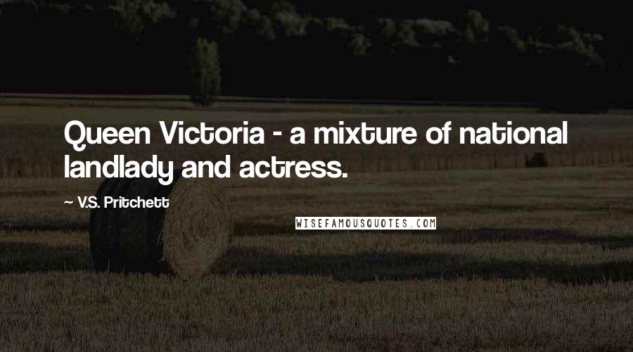 V.S. Pritchett Quotes: Queen Victoria - a mixture of national landlady and actress.