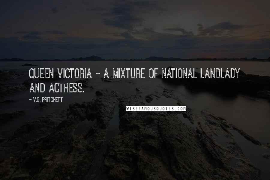 V.S. Pritchett Quotes: Queen Victoria - a mixture of national landlady and actress.