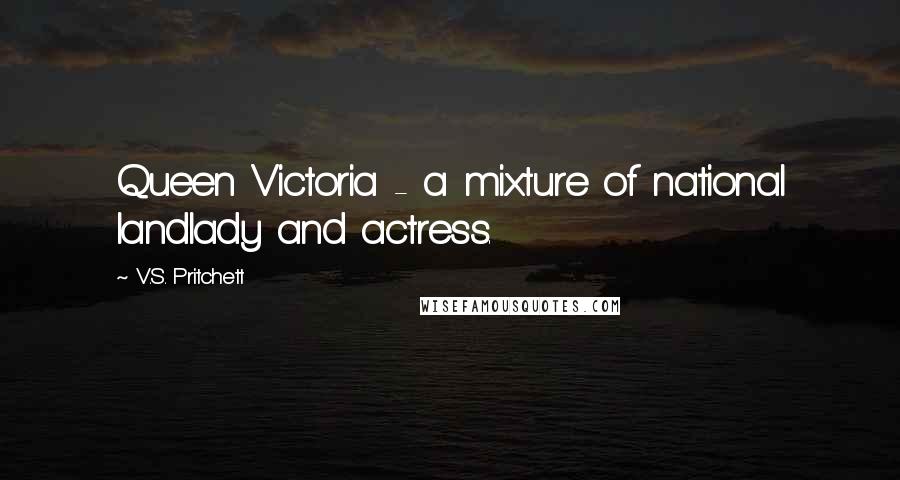 V.S. Pritchett Quotes: Queen Victoria - a mixture of national landlady and actress.