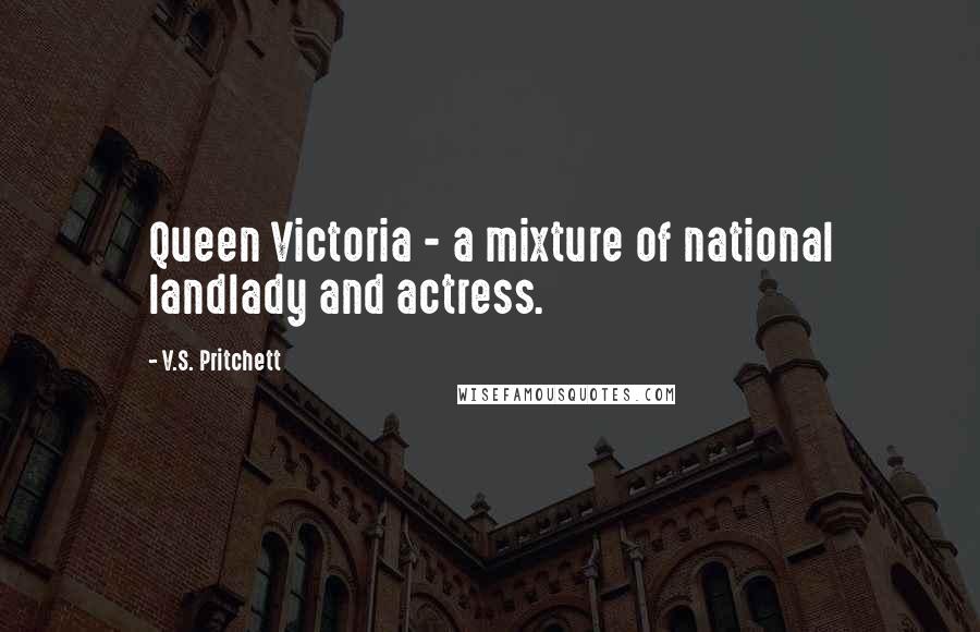 V.S. Pritchett Quotes: Queen Victoria - a mixture of national landlady and actress.