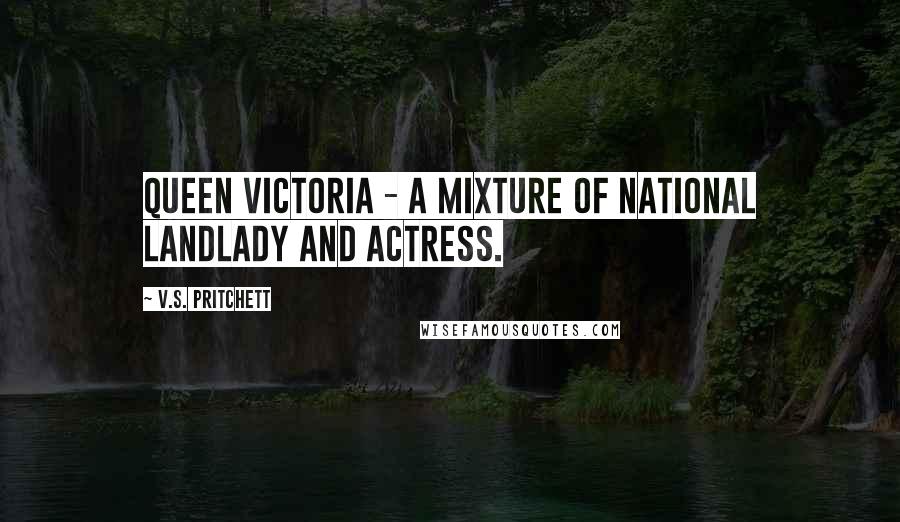 V.S. Pritchett Quotes: Queen Victoria - a mixture of national landlady and actress.