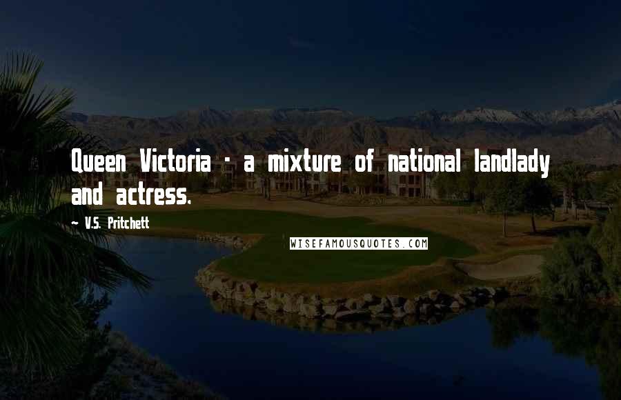 V.S. Pritchett Quotes: Queen Victoria - a mixture of national landlady and actress.