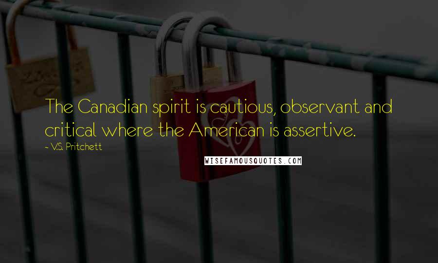 V.S. Pritchett Quotes: The Canadian spirit is cautious, observant and critical where the American is assertive.